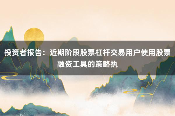 投资者报告：近期阶段股票杠杆交易用户使用股票融资工具的策略执