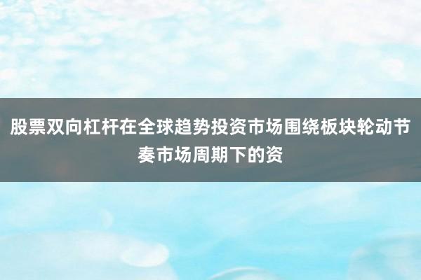 股票双向杠杆在全球趋势投资市场围绕板块轮动节奏市场周期下的资