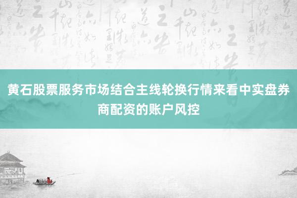 黄石股票服务市场结合主线轮换行情来看中实盘券商配资的账户风控
