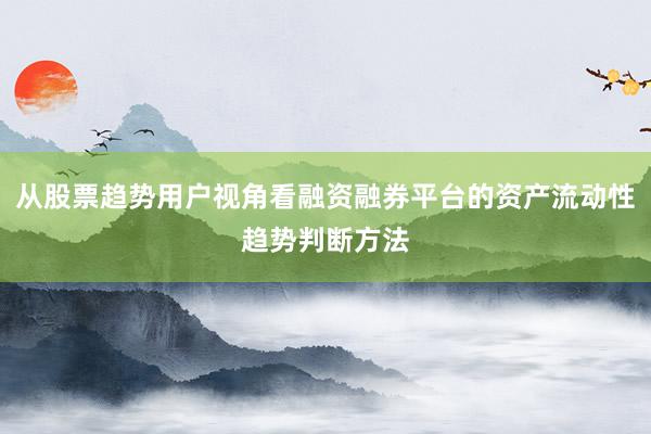 从股票趋势用户视角看融资融券平台的资产流动性趋势判断方法
