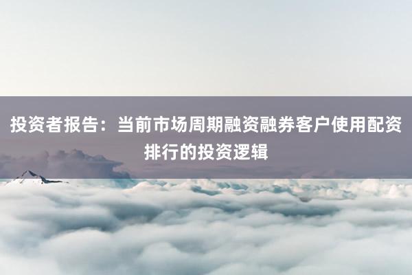 投资者报告：当前市场周期融资融券客户使用配资排行的投资逻辑