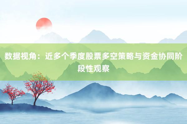 数据视角：近多个季度股票多空策略与资金协同阶段性观察