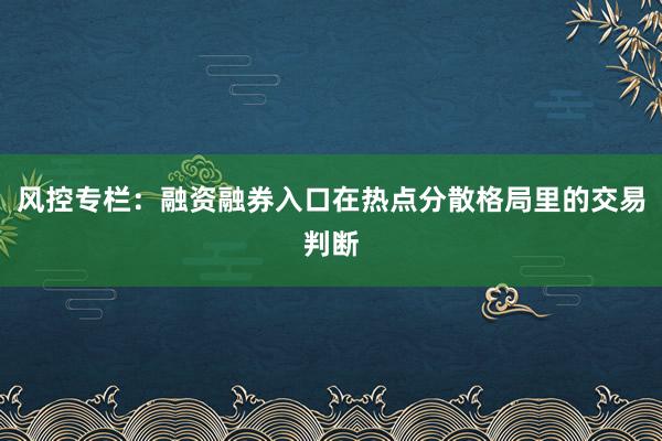 风控专栏：融资融券入口在热点分散格局里的交易判断