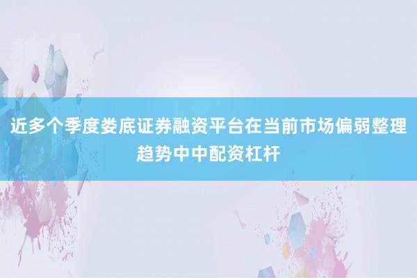 近多个季度娄底证券融资平台在当前市场偏弱整理趋势中中配资杠杆