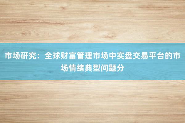 市场研究：全球财富管理市场中实盘交易平台的市场情绪典型问题分
