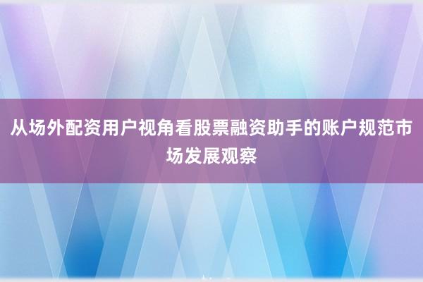 从场外配资用户视角看股票融资助手的账户规范市场发展观察