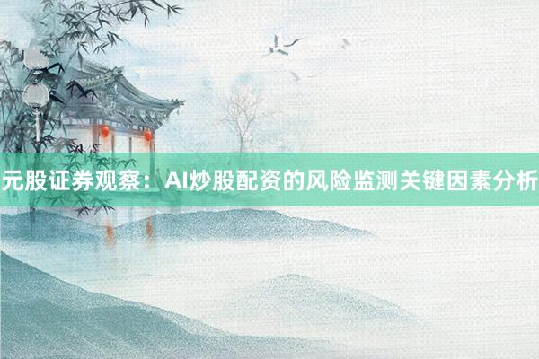 元股证券观察：AI炒股配资的风险监测关键因素分析