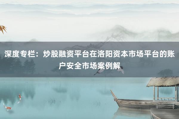 深度专栏：炒股融资平台在洛阳资本市场平台的账户安全市场案例解