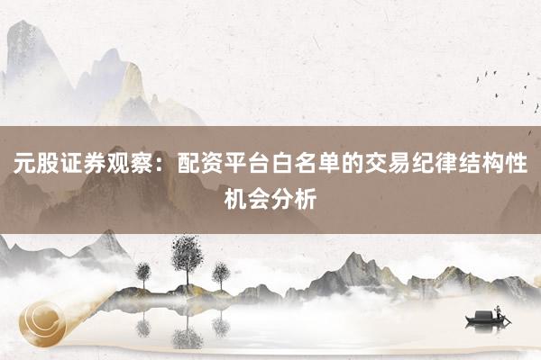 元股证券观察：配资平台白名单的交易纪律结构性机会分析