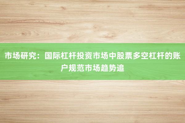 市场研究：国际杠杆投资市场中股票多空杠杆的账户规范市场趋势追