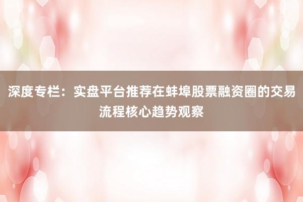 深度专栏：实盘平台推荐在蚌埠股票融资圈的交易流程核心趋势观察