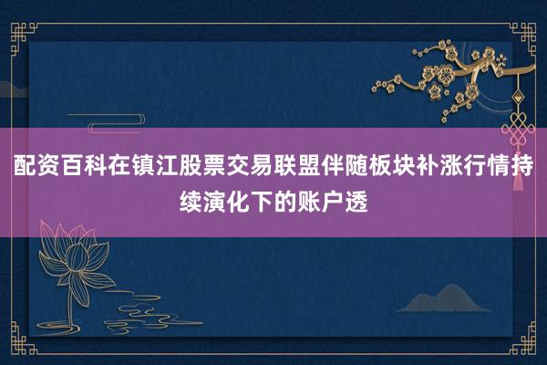 配资百科在镇江股票交易联盟伴随板块补涨行情持续演化下的账户透