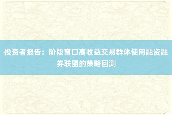 投资者报告：阶段窗口高收益交易群体使用融资融券联盟的策略回测