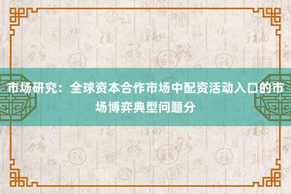 市场研究：全球资本合作市场中配资活动入口的市场博弈典型问题分
