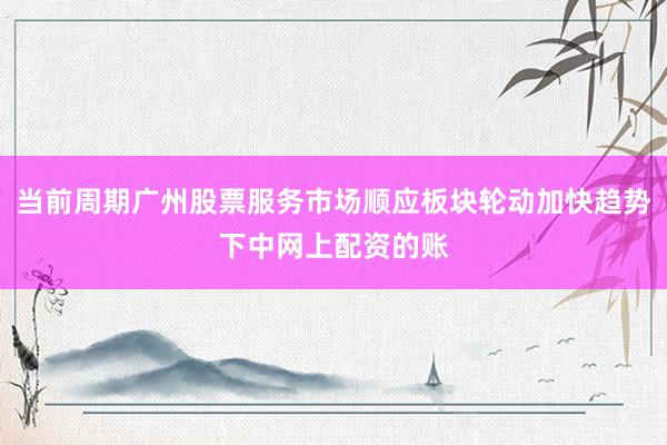 当前周期广州股票服务市场顺应板块轮动加快趋势下中网上配资的账