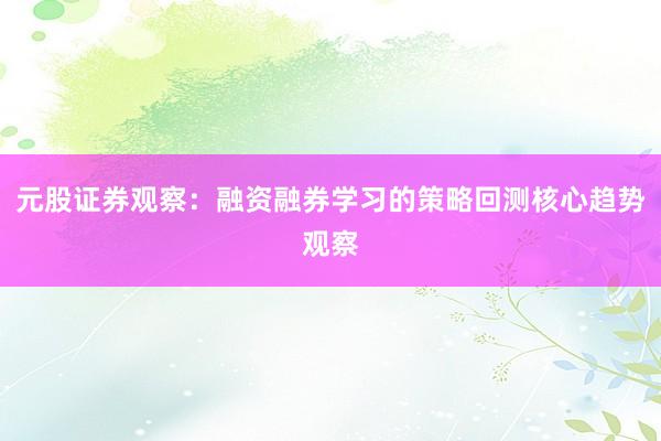 元股证券观察：融资融券学习的策略回测核心趋势观察