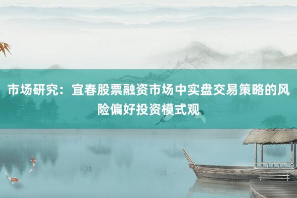 市场研究：宜春股票融资市场中实盘交易策略的风险偏好投资模式观