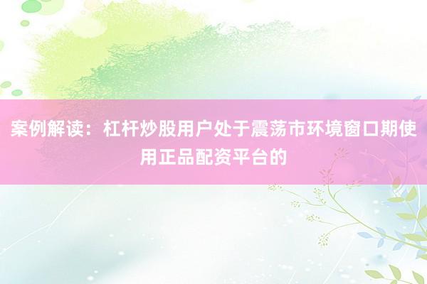 案例解读：杠杆炒股用户处于震荡市环境窗口期使用正品配资平台的