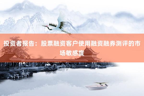 投资者报告：股票融资客户使用融资融券测评的市场敏感度