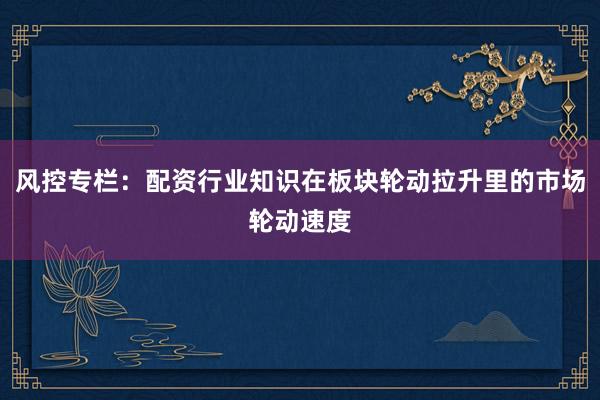 风控专栏：配资行业知识在板块轮动拉升里的市场轮动速度