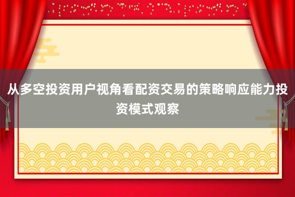 从多空投资用户视角看配资交易的策略响应能力投资模式观察