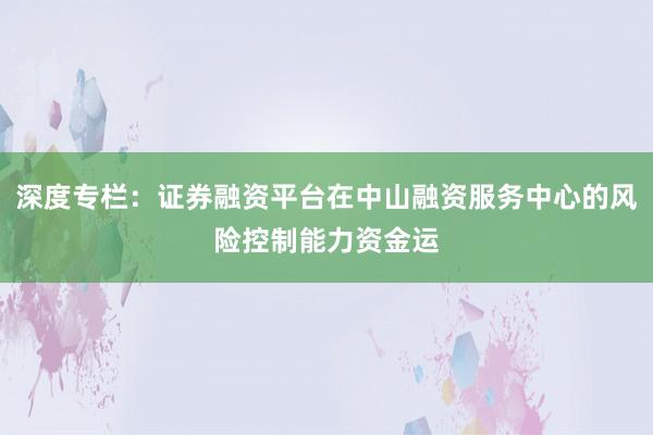深度专栏：证券融资平台在中山融资服务中心的风险控制能力资金运