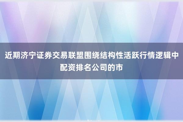 近期济宁证券交易联盟围绕结构性活跃行情逻辑中配资排名公司的市