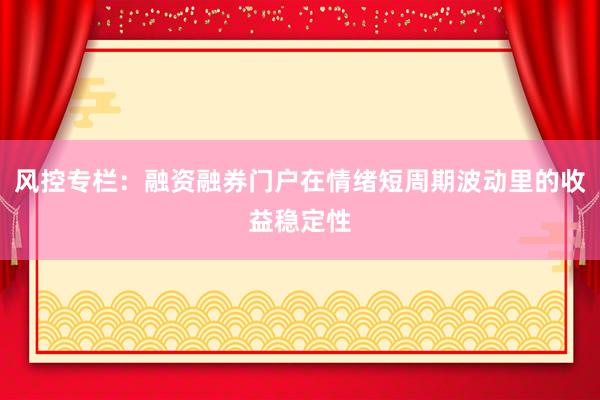 风控专栏：融资融券门户在情绪短周期波动里的收益稳定性