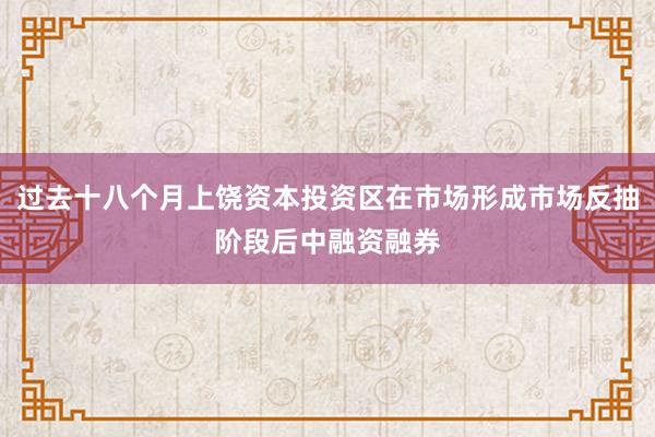 过去十八个月上饶资本投资区在市场形成市场反抽阶段后中融资融券