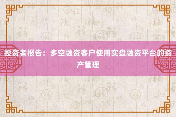 投资者报告：多空融资客户使用实盘融资平台的资产管理