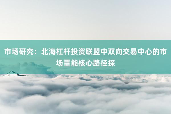 市场研究：北海杠杆投资联盟中双向交易中心的市场量能核心路径探
