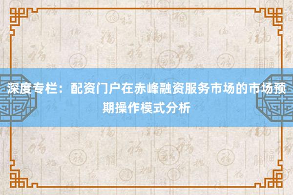深度专栏：配资门户在赤峰融资服务市场的市场预期操作模式分析