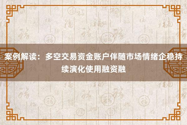 案例解读：多空交易资金账户伴随市场情绪企稳持续演化使用融资融