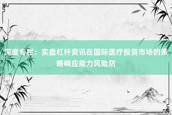 深度专栏：实盘杠杆资讯在国际医疗投资市场的策略响应能力风险防