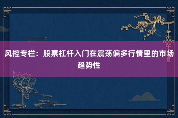 风控专栏：股票杠杆入门在震荡偏多行情里的市场趋势性