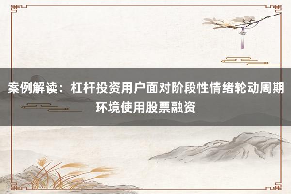 案例解读：杠杆投资用户面对阶段性情绪轮动周期环境使用股票融资