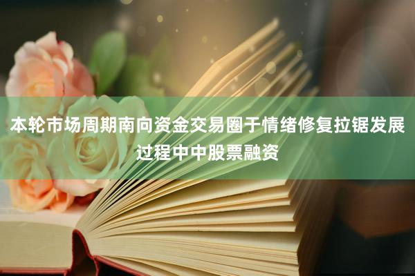 本轮市场周期南向资金交易圈于情绪修复拉锯发展过程中中股票融资