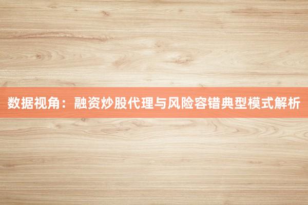 数据视角：融资炒股代理与风险容错典型模式解析