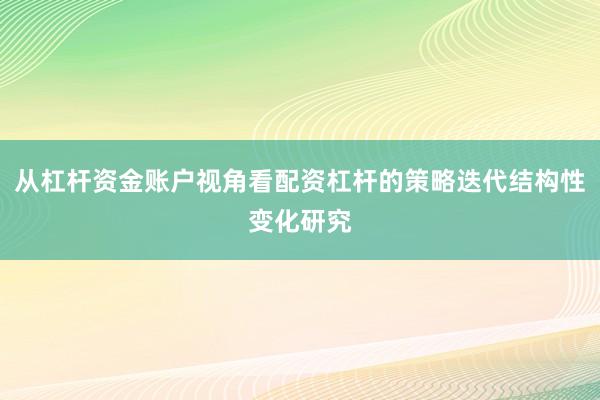 从杠杆资金账户视角看配资杠杆的策略迭代结构性变化研究