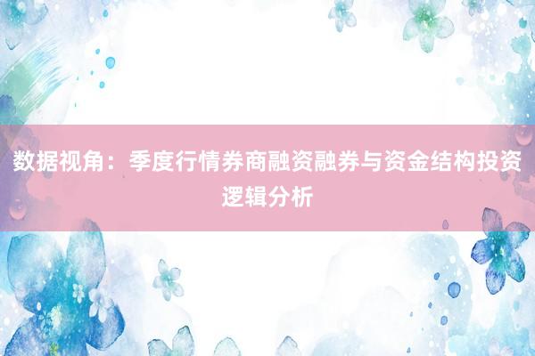 数据视角：季度行情券商融资融券与资金结构投资逻辑分析