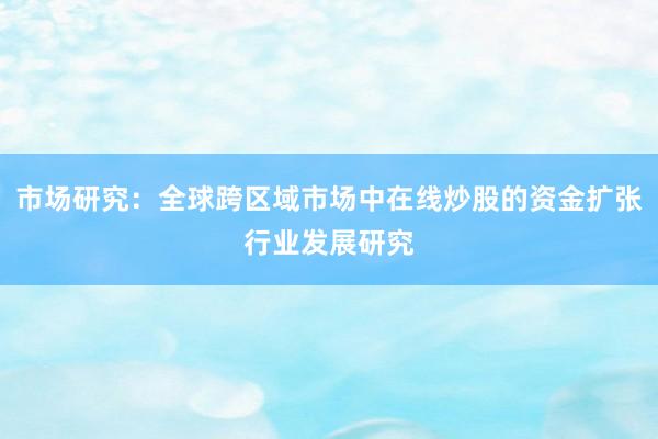 市场研究：全球跨区域市场中在线炒股的资金扩张行业发展研究