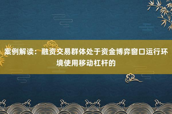 案例解读：融资交易群体处于资金博弈窗口运行环境使用移动杠杆的