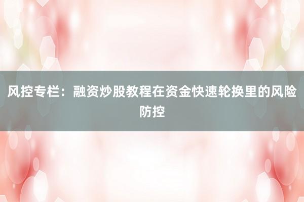 风控专栏：融资炒股教程在资金快速轮换里的风险防控
