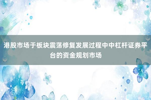 港股市场于板块震荡修复发展过程中中杠杆证券平台的资金规划市场