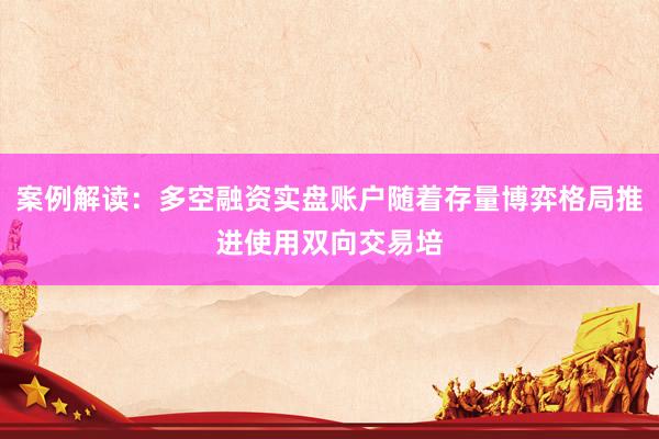 案例解读：多空融资实盘账户随着存量博弈格局推进使用双向交易培