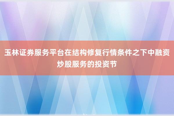玉林证券服务平台在结构修复行情条件之下中融资炒股服务的投资节