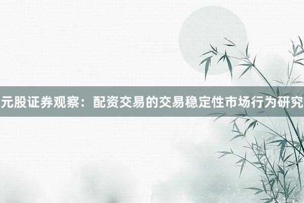 元股证券观察：配资交易的交易稳定性市场行为研究