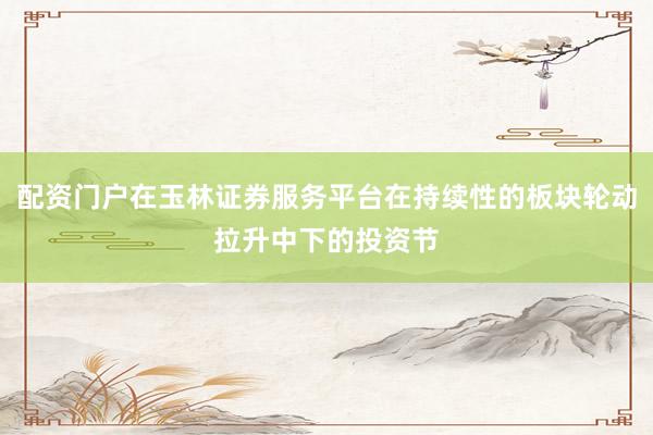 配资门户在玉林证券服务平台在持续性的板块轮动拉升中下的投资节