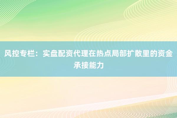 风控专栏：实盘配资代理在热点局部扩散里的资金承接能力