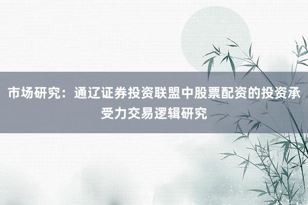 市场研究：通辽证券投资联盟中股票配资的投资承受力交易逻辑研究